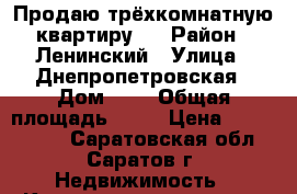 Продаю трёхкомнатную квартиру . › Район ­ Ленинский › Улица ­ Днепропетровская › Дом ­ 4 › Общая площадь ­ 64 › Цена ­ 2 000 000 - Саратовская обл., Саратов г. Недвижимость » Квартиры продажа   . Саратовская обл.,Саратов г.